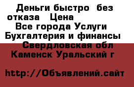 Деньги быстро, без отказа › Цена ­ 3 000 000 - Все города Услуги » Бухгалтерия и финансы   . Свердловская обл.,Каменск-Уральский г.